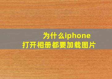 为什么iphone打开相册都要加载图片