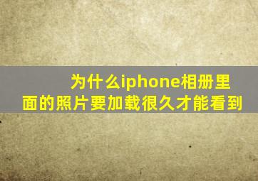 为什么iphone相册里面的照片要加载很久才能看到