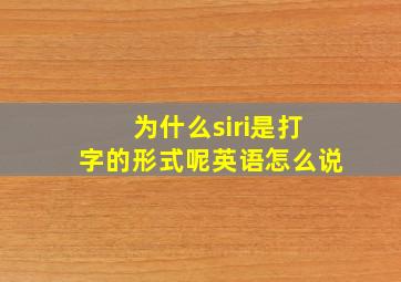 为什么siri是打字的形式呢英语怎么说