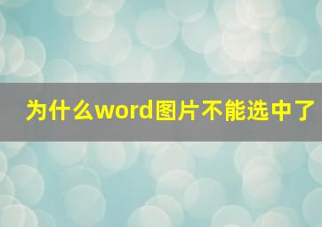 为什么word图片不能选中了