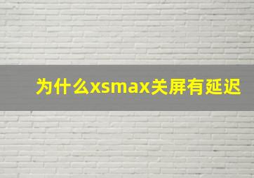 为什么xsmax关屏有延迟