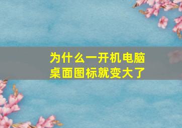 为什么一开机电脑桌面图标就变大了