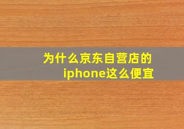 为什么京东自营店的iphone这么便宜