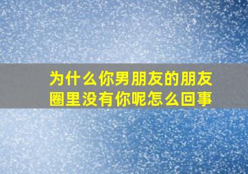 为什么你男朋友的朋友圈里没有你呢怎么回事