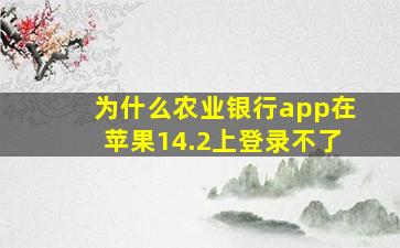 为什么农业银行app在苹果14.2上登录不了