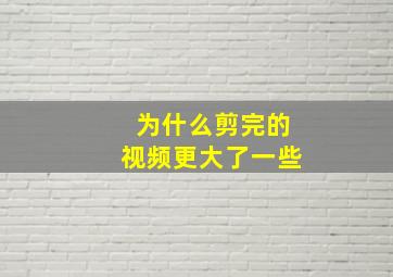 为什么剪完的视频更大了一些