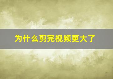 为什么剪完视频更大了