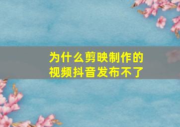 为什么剪映制作的视频抖音发布不了