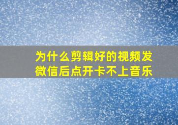 为什么剪辑好的视频发微信后点开卡不上音乐