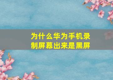 为什么华为手机录制屏幕出来是黑屏