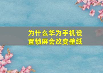 为什么华为手机设置锁屏会改变壁纸