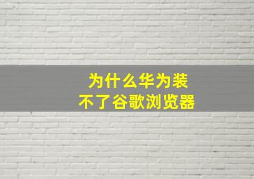 为什么华为装不了谷歌浏览器