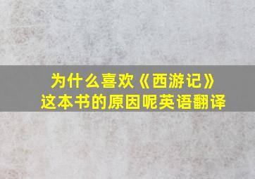 为什么喜欢《西游记》这本书的原因呢英语翻译