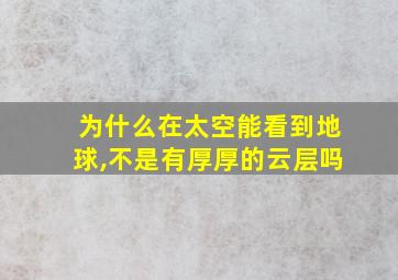 为什么在太空能看到地球,不是有厚厚的云层吗