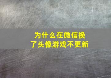 为什么在微信换了头像游戏不更新