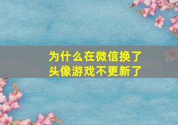 为什么在微信换了头像游戏不更新了