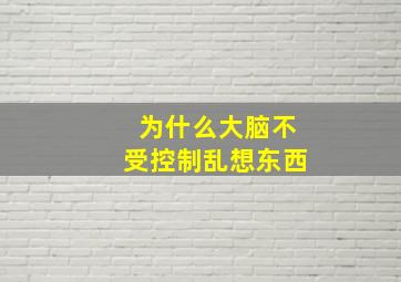 为什么大脑不受控制乱想东西