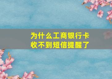 为什么工商银行卡收不到短信提醒了