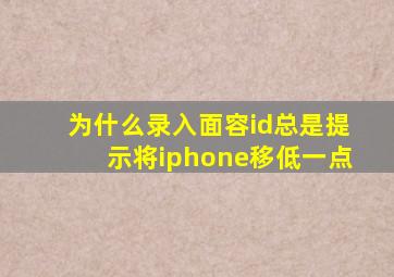 为什么录入面容id总是提示将iphone移低一点