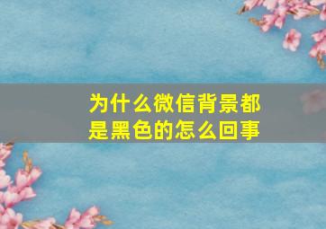 为什么微信背景都是黑色的怎么回事