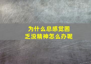 为什么总感觉困乏没精神怎么办呢