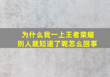 为什么我一上王者荣耀别人就知道了呢怎么回事