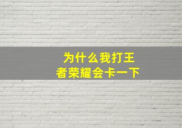 为什么我打王者荣耀会卡一下