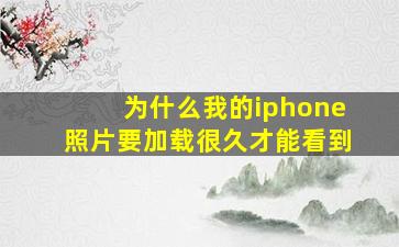 为什么我的iphone照片要加载很久才能看到