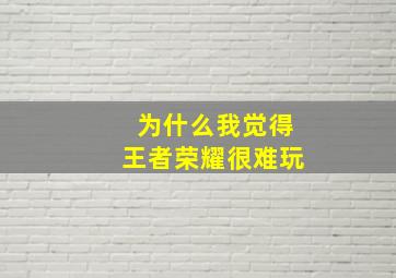 为什么我觉得王者荣耀很难玩