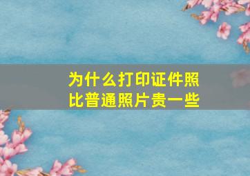 为什么打印证件照比普通照片贵一些