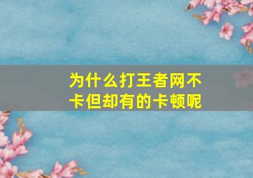 为什么打王者网不卡但却有的卡顿呢