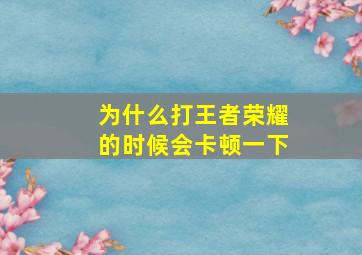 为什么打王者荣耀的时候会卡顿一下