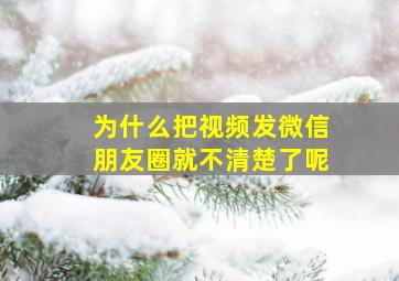 为什么把视频发微信朋友圈就不清楚了呢