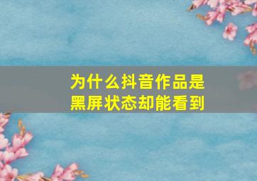 为什么抖音作品是黑屏状态却能看到