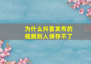 为什么抖音发布的视频别人保存不了