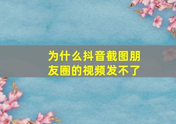 为什么抖音截图朋友圈的视频发不了