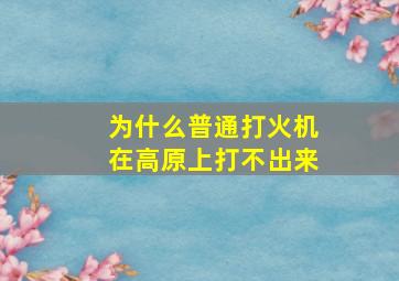 为什么普通打火机在高原上打不出来