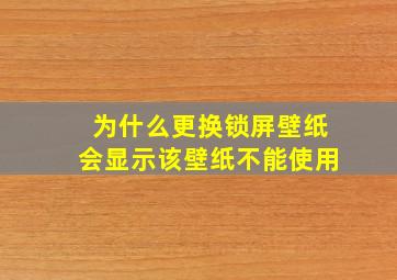 为什么更换锁屏壁纸会显示该壁纸不能使用