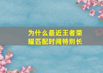 为什么最近王者荣耀匹配时间特别长