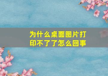 为什么桌面图片打印不了了怎么回事