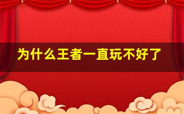 为什么王者一直玩不好了