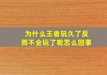 为什么王者玩久了反而不会玩了呢怎么回事