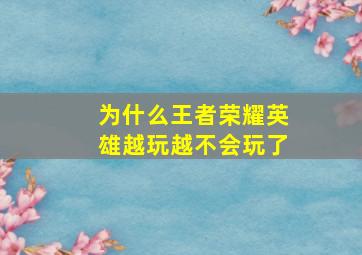 为什么王者荣耀英雄越玩越不会玩了