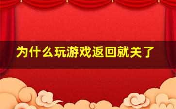 为什么玩游戏返回就关了