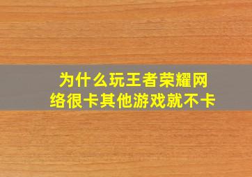 为什么玩王者荣耀网络很卡其他游戏就不卡