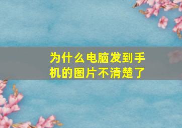 为什么电脑发到手机的图片不清楚了