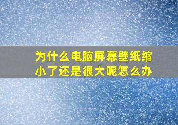 为什么电脑屏幕壁纸缩小了还是很大呢怎么办