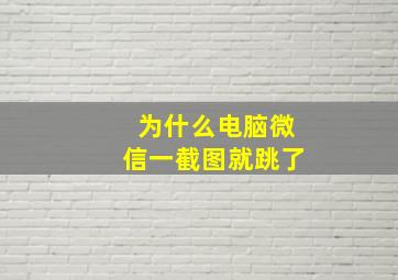 为什么电脑微信一截图就跳了