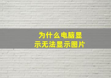 为什么电脑显示无法显示图片