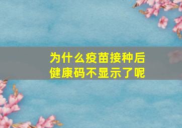 为什么疫苗接种后健康码不显示了呢